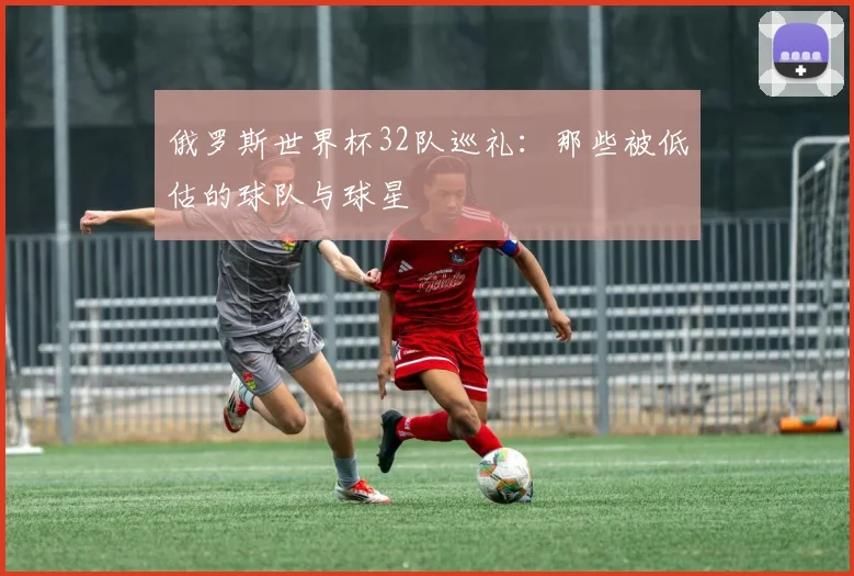 俄罗斯世界杯32队巡礼：那些被低估的球队与球星