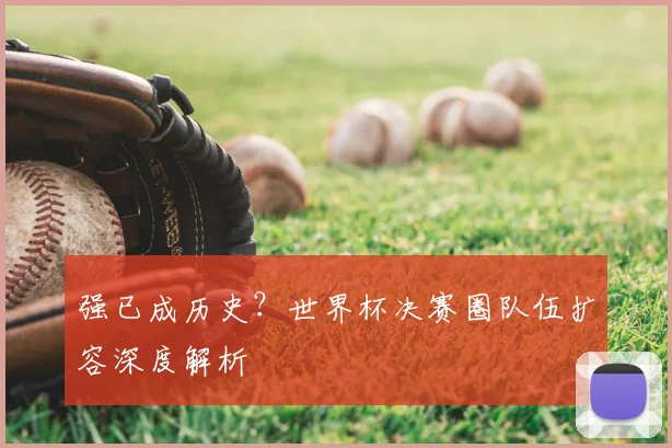 强已成历史?世界杯决赛圈队伍扩容深度解析