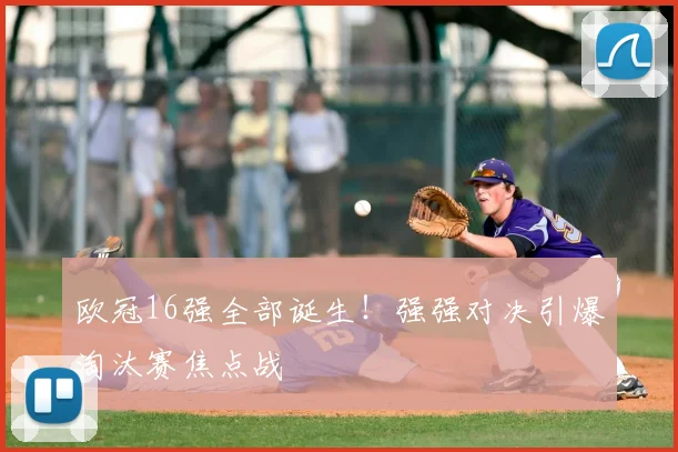 欧冠16强全部诞生!强强对决引爆淘汰赛焦点战