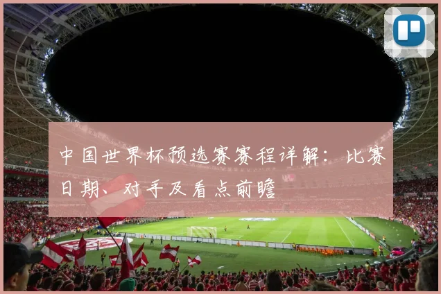 中国世界杯预选赛赛程详解：比赛日期、对手及看点前瞻