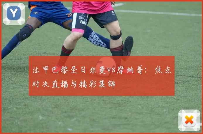 法甲巴黎圣日尔曼vs摩纳哥：焦点对决直播与精彩集锦