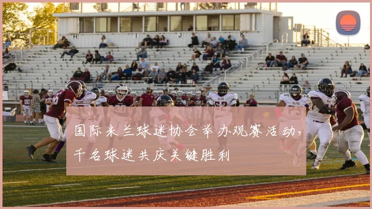 国际米兰球迷协会举办观赛活动，千名球迷共庆关键胜利