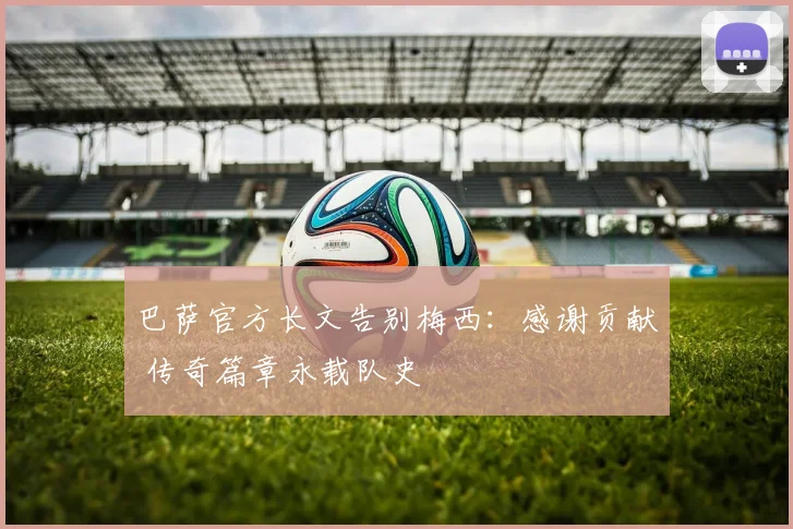 巴萨官方长文告别梅西:感谢贡献 传奇篇章永载队史