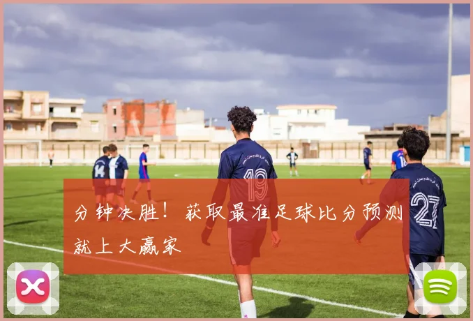 分钟决胜！获取最准足球比分预测就上大赢家