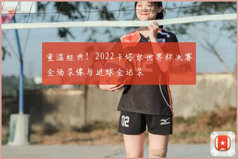 重温经典！2022卡塔尔世界杯决赛全场录像与进球全记录