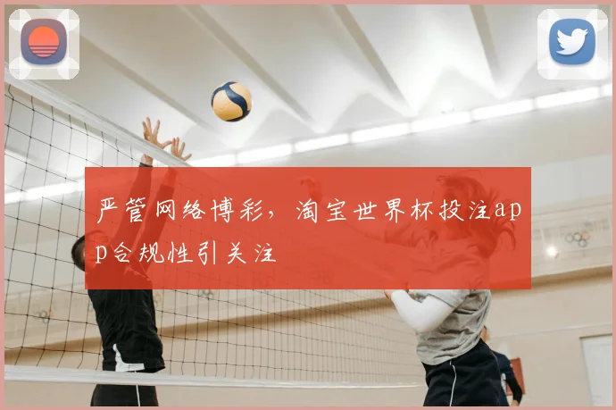 严管网络博彩，淘宝世界杯投注app合规性引关注