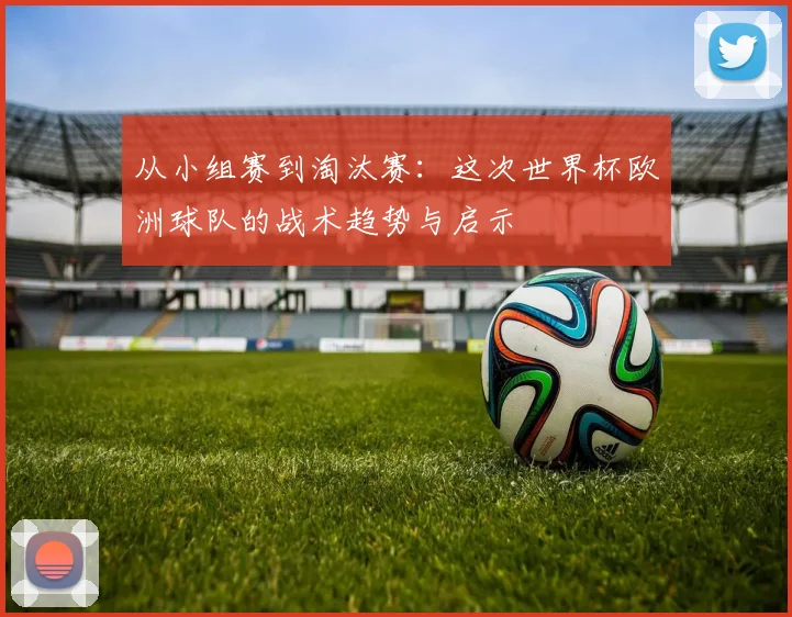 从小组赛到淘汰赛：这次世界杯欧洲球队的战术趋势与启示