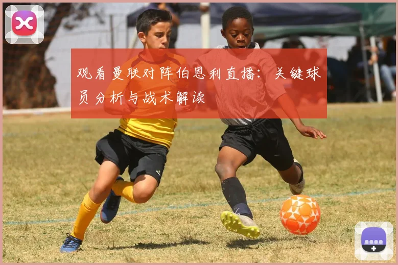 观看曼联对阵伯恩利直播:关键球员分析与战术解读
