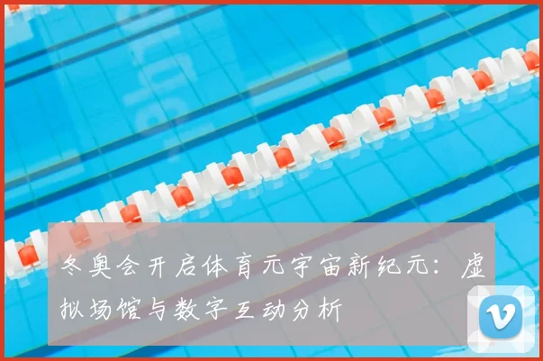 冬奥会开启体育元宇宙新纪元：虚拟场馆与数字互动分析