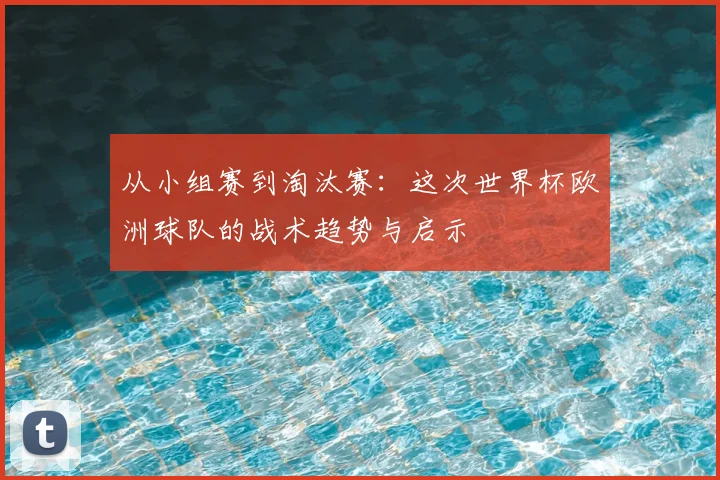 从小组赛到淘汰赛：这次世界杯欧洲球队的战术趋势与启示