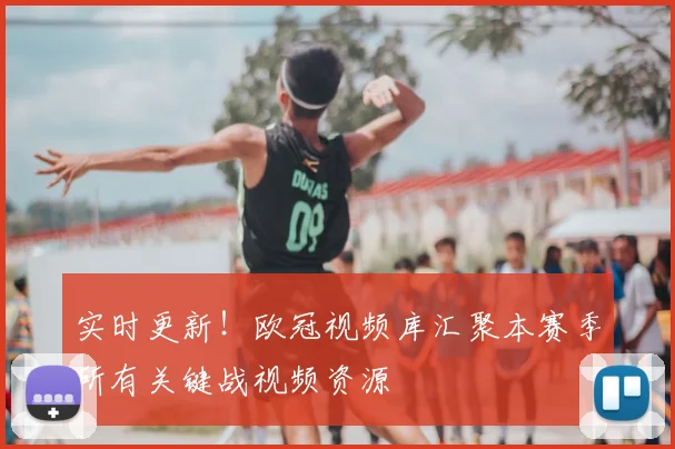 实时更新！欧冠视频库汇聚本赛季所有关键战视频资源