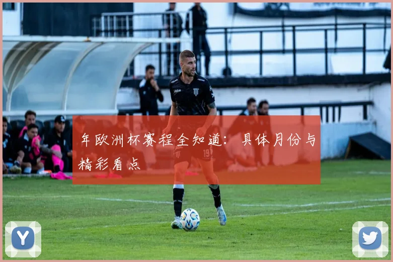 年欧洲杯赛程全知道：具体月份与精彩看点