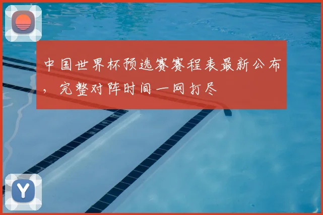 中国世界杯预选赛赛程表最新公布，完整对阵时间一网打尽