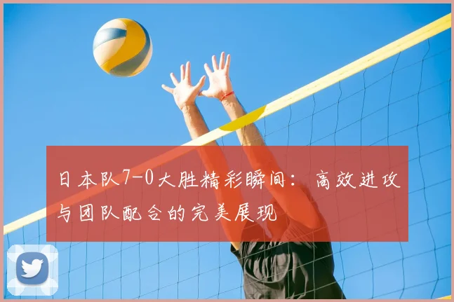 日本队7-0大胜精彩瞬间：高效进攻与团队配合的完美展现