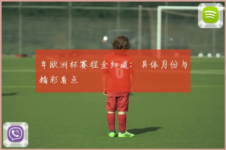 年欧洲杯赛程全知道：具体月份与精彩看点