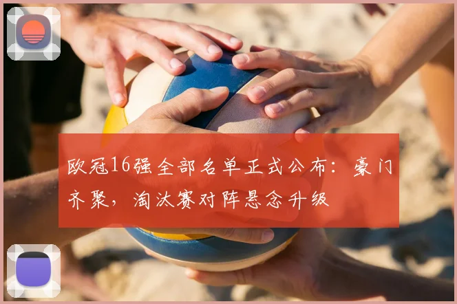 欧冠16强全部名单正式公布:豪门齐聚,淘汰赛对阵悬念升级