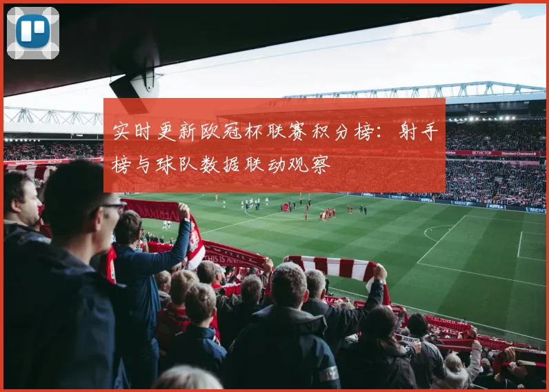 实时更新欧冠杯联赛积分榜:射手榜与球队数据联动观察