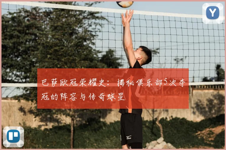巴萨欧冠荣耀史：揭秘俱乐部5次夺冠的阵容与传奇球星