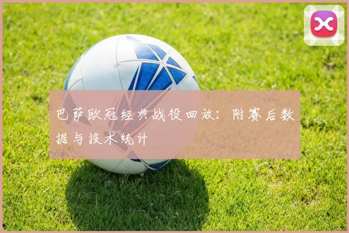 巴萨欧冠经典战役回放：附赛后数据与技术统计