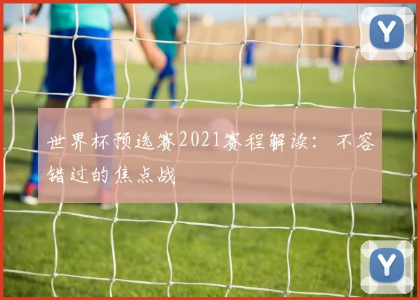 世界杯预选赛2021赛程解读：不容错过的焦点战