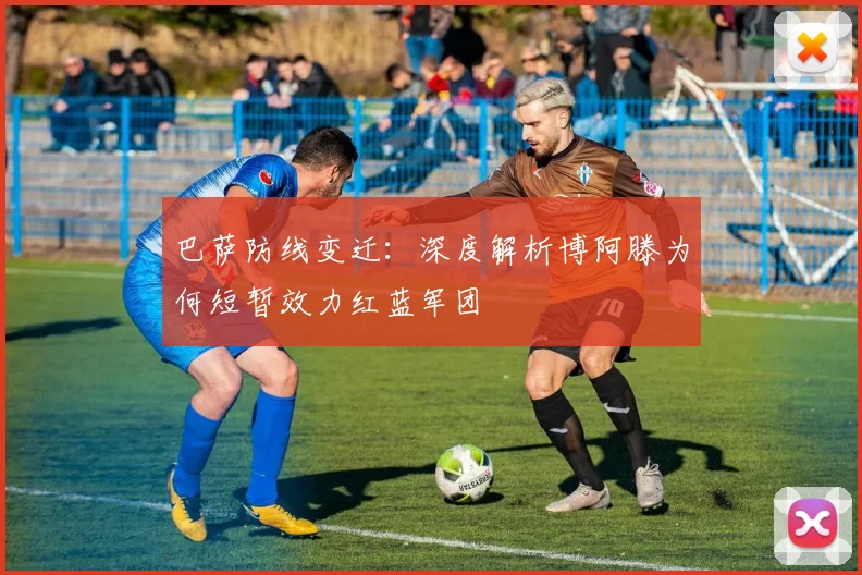 巴萨防线变迁:深度解析博阿滕为何短暂效力红蓝军团