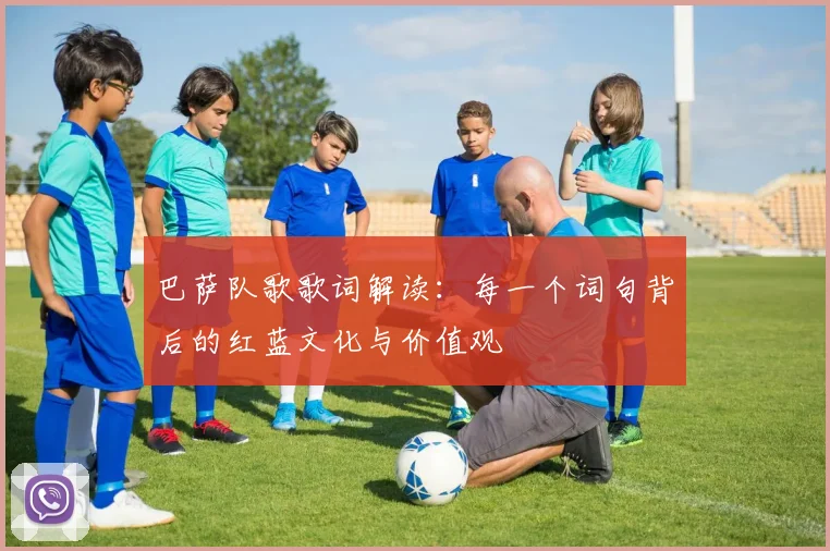 巴萨队歌歌词解读:每一个词句背后的红蓝文化与价值观