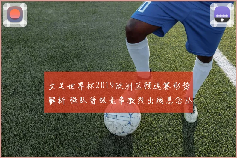 女足世界杯2019欧洲区预选赛形势解析 强队晋级竞争激烈出线悬念丛生
