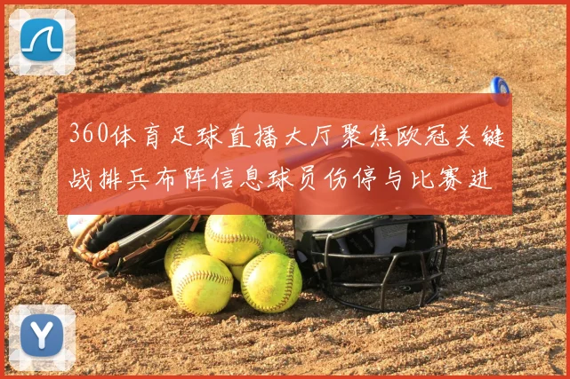 360体育足球直播大厅聚焦欧冠关键战排兵布阵信息球员伤停与比赛进程看点