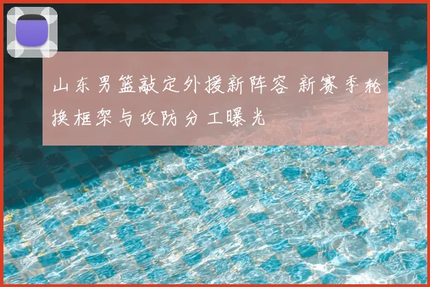 山东男篮敲定外援新阵容 新赛季轮换框架与攻防分工曝光