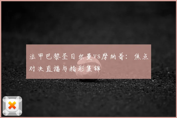 法甲巴黎圣日尔曼vs摩纳哥：焦点对决直播与精彩集锦
