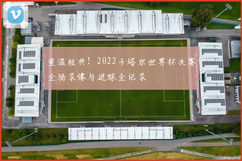 重温经典！2022卡塔尔世界杯决赛全场录像与进球全记录