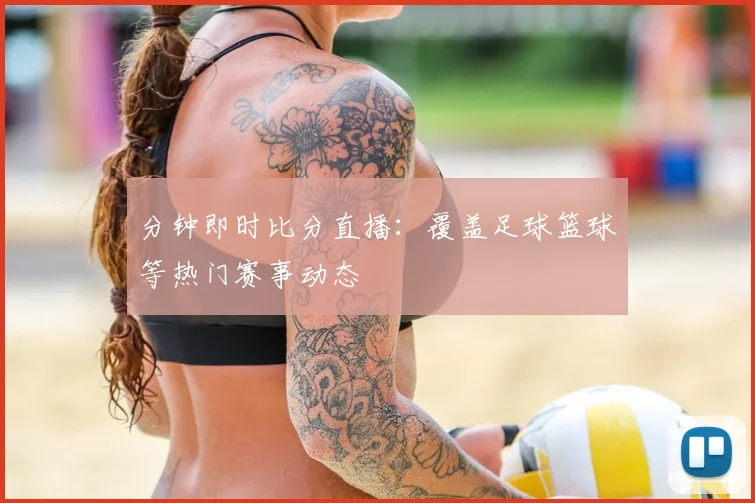分钟即时比分直播：覆盖足球篮球等热门赛事动态