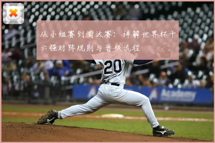 从小组赛到淘汰赛：详解世界杯十六强对阵规则与晋级流程