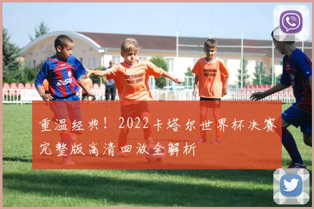 重温经典!2022卡塔尔世界杯决赛完整版高清回放全解析