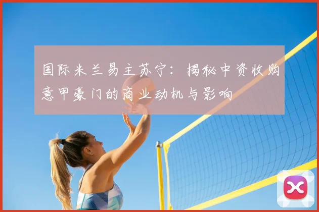 国际米兰易主苏宁:揭秘中资收购意甲豪门的商业动机与影响